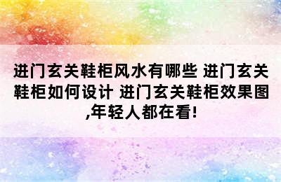 进门玄关鞋柜风水有哪些 进门玄关鞋柜如何设计 进门玄关鞋柜效果图,年轻人都在看!